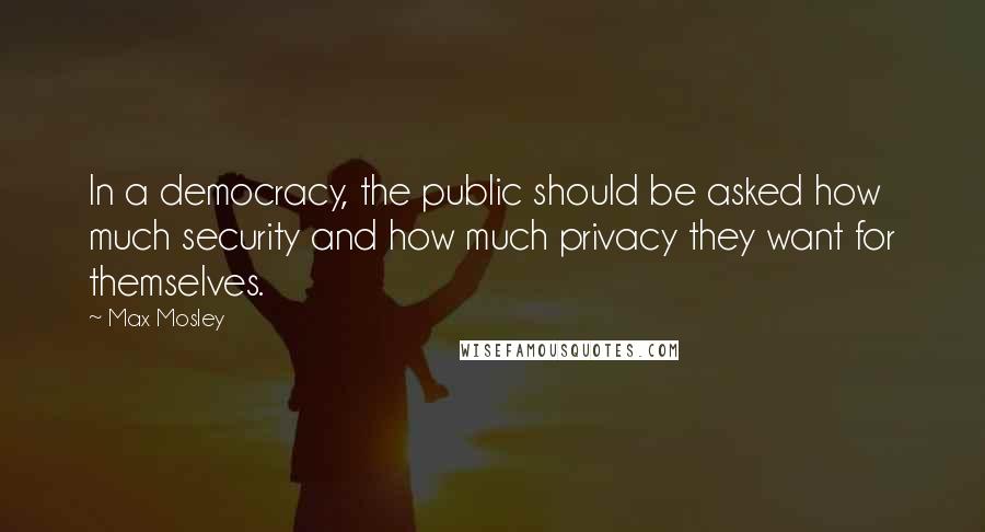 Max Mosley Quotes: In a democracy, the public should be asked how much security and how much privacy they want for themselves.