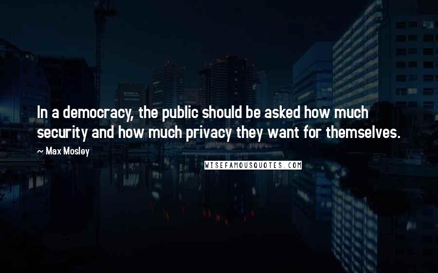 Max Mosley Quotes: In a democracy, the public should be asked how much security and how much privacy they want for themselves.