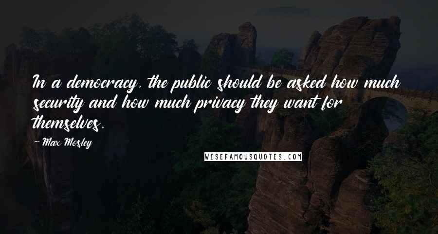 Max Mosley Quotes: In a democracy, the public should be asked how much security and how much privacy they want for themselves.