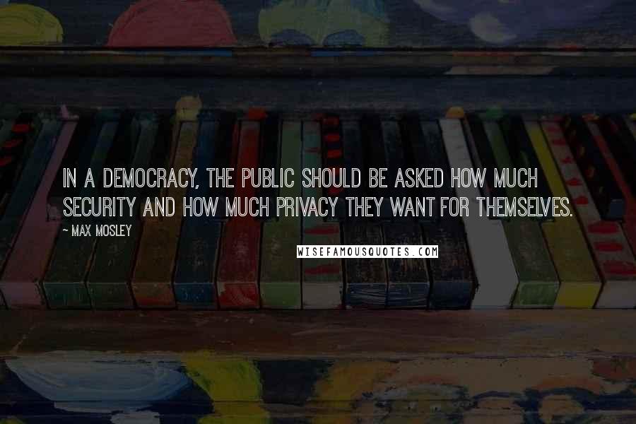 Max Mosley Quotes: In a democracy, the public should be asked how much security and how much privacy they want for themselves.