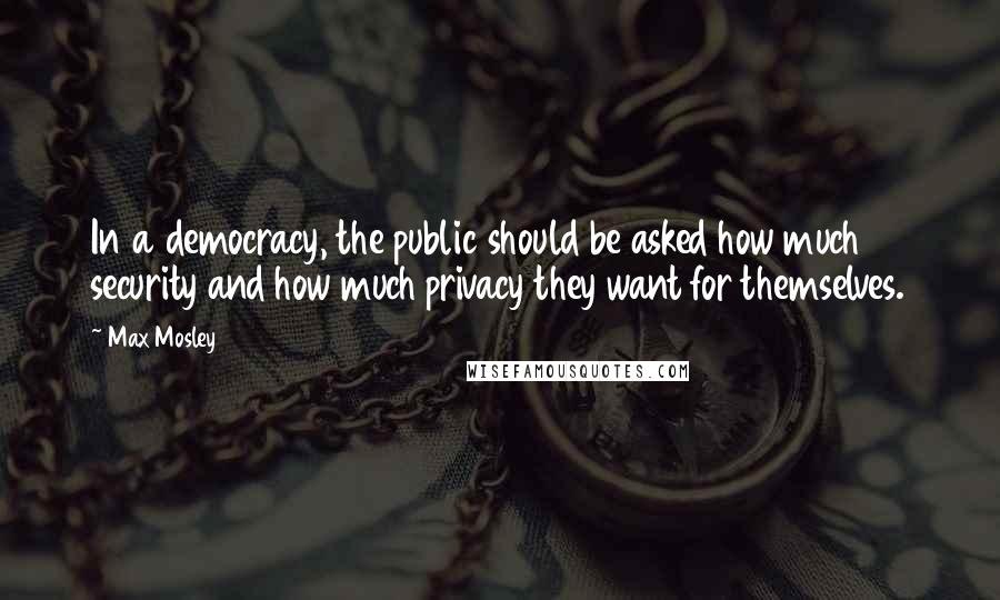Max Mosley Quotes: In a democracy, the public should be asked how much security and how much privacy they want for themselves.