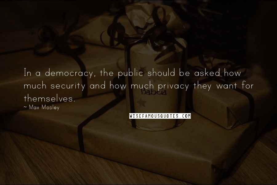 Max Mosley Quotes: In a democracy, the public should be asked how much security and how much privacy they want for themselves.