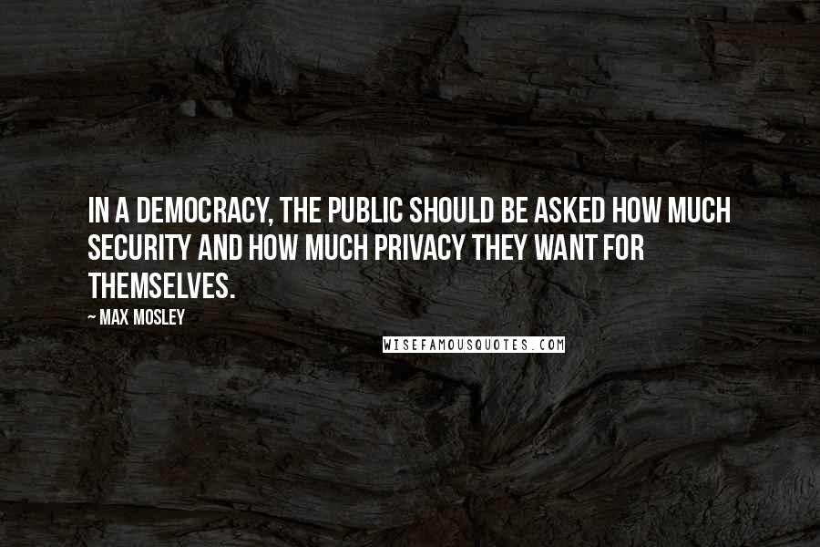 Max Mosley Quotes: In a democracy, the public should be asked how much security and how much privacy they want for themselves.