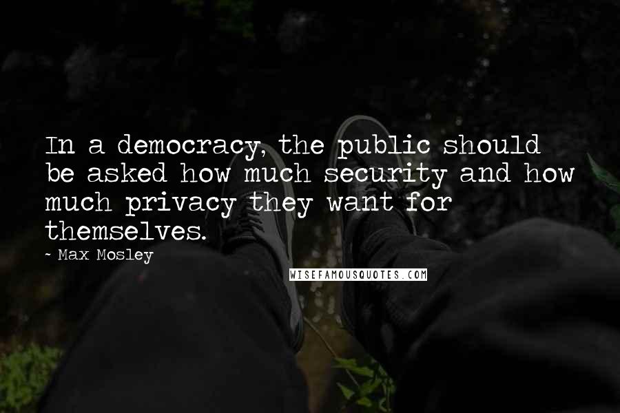 Max Mosley Quotes: In a democracy, the public should be asked how much security and how much privacy they want for themselves.