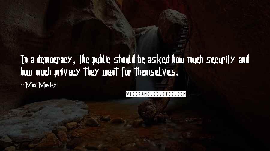 Max Mosley Quotes: In a democracy, the public should be asked how much security and how much privacy they want for themselves.