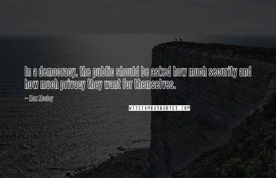 Max Mosley Quotes: In a democracy, the public should be asked how much security and how much privacy they want for themselves.