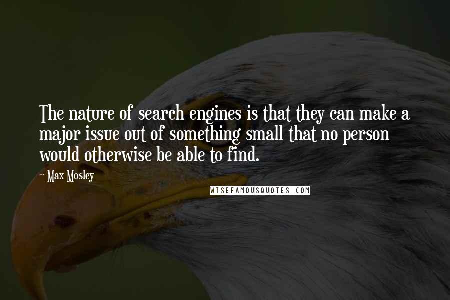 Max Mosley Quotes: The nature of search engines is that they can make a major issue out of something small that no person would otherwise be able to find.