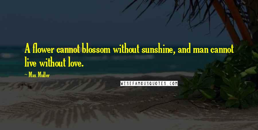 Max Muller Quotes: A flower cannot blossom without sunshine, and man cannot live without love.