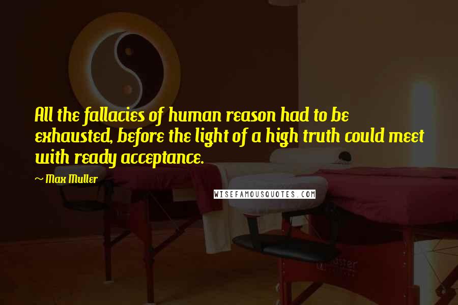 Max Muller Quotes: All the fallacies of human reason had to be exhausted, before the light of a high truth could meet with ready acceptance.