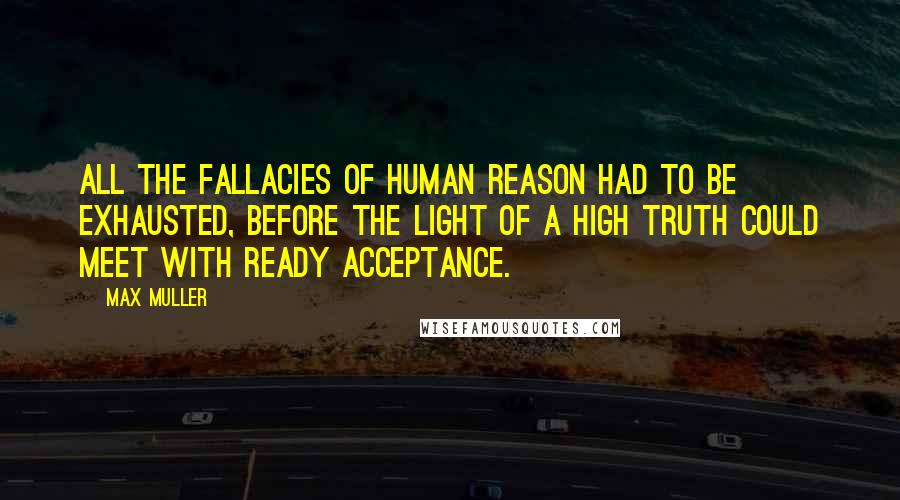 Max Muller Quotes: All the fallacies of human reason had to be exhausted, before the light of a high truth could meet with ready acceptance.