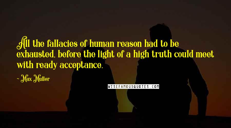 Max Muller Quotes: All the fallacies of human reason had to be exhausted, before the light of a high truth could meet with ready acceptance.