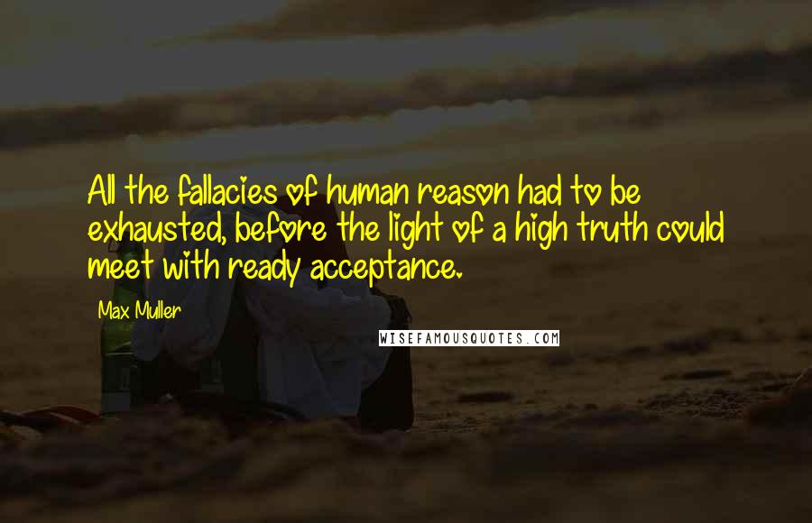 Max Muller Quotes: All the fallacies of human reason had to be exhausted, before the light of a high truth could meet with ready acceptance.
