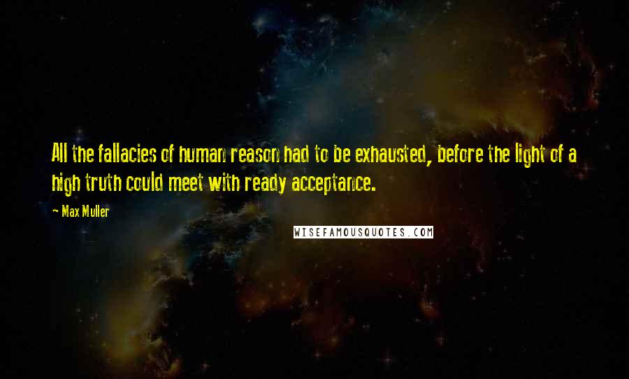 Max Muller Quotes: All the fallacies of human reason had to be exhausted, before the light of a high truth could meet with ready acceptance.