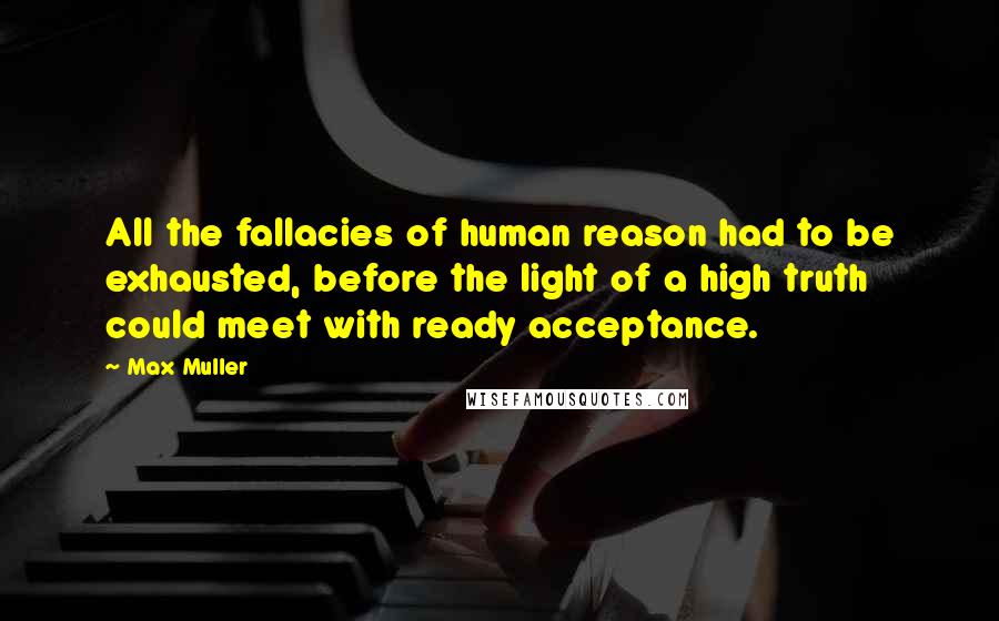 Max Muller Quotes: All the fallacies of human reason had to be exhausted, before the light of a high truth could meet with ready acceptance.