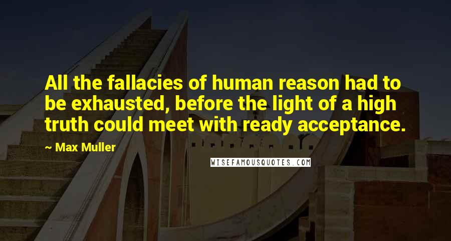 Max Muller Quotes: All the fallacies of human reason had to be exhausted, before the light of a high truth could meet with ready acceptance.