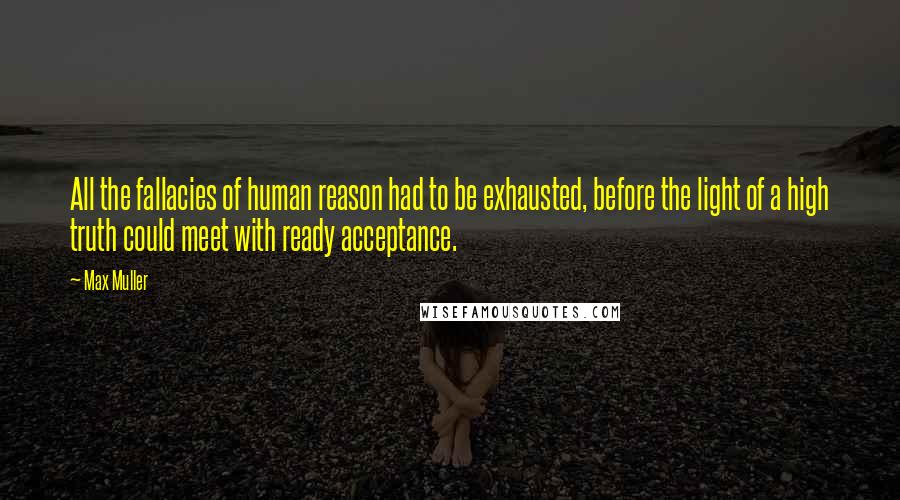 Max Muller Quotes: All the fallacies of human reason had to be exhausted, before the light of a high truth could meet with ready acceptance.