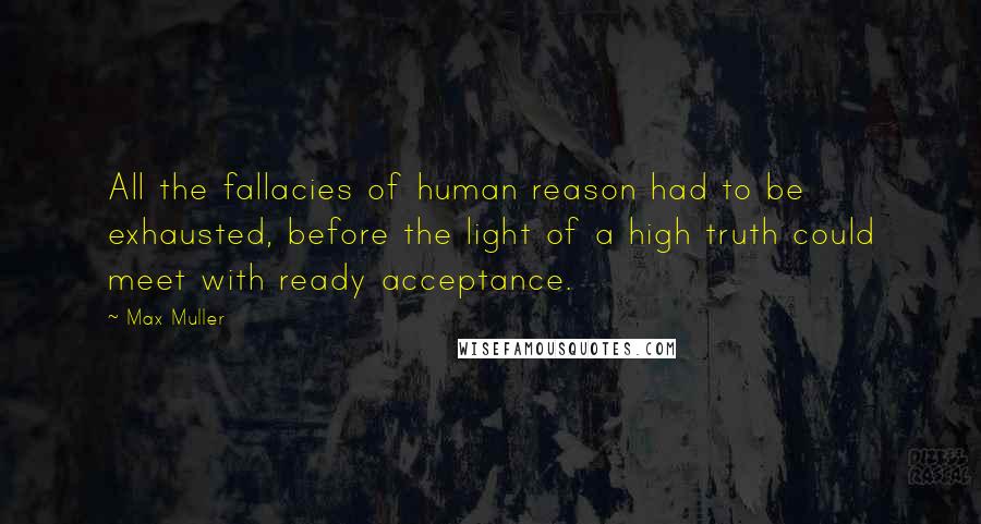 Max Muller Quotes: All the fallacies of human reason had to be exhausted, before the light of a high truth could meet with ready acceptance.