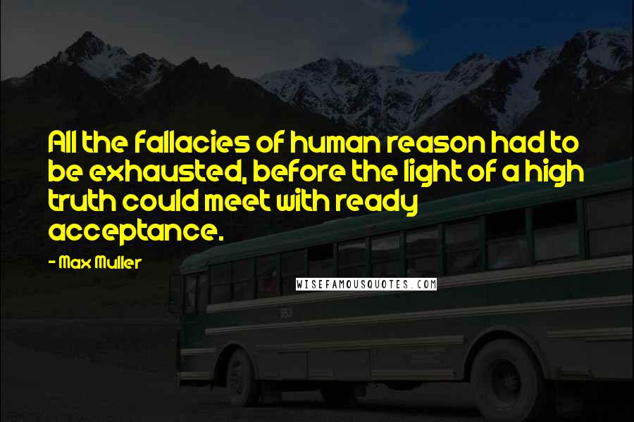 Max Muller Quotes: All the fallacies of human reason had to be exhausted, before the light of a high truth could meet with ready acceptance.