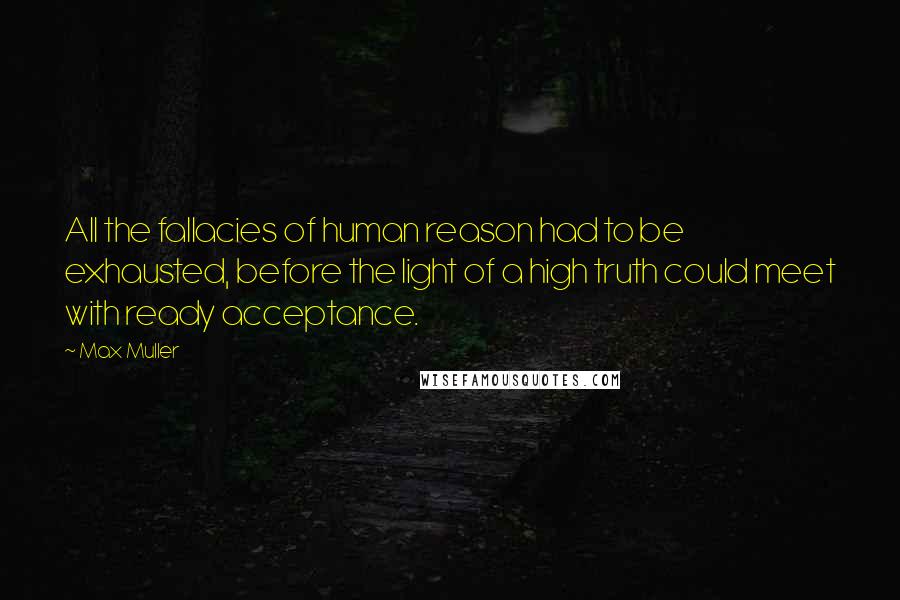 Max Muller Quotes: All the fallacies of human reason had to be exhausted, before the light of a high truth could meet with ready acceptance.