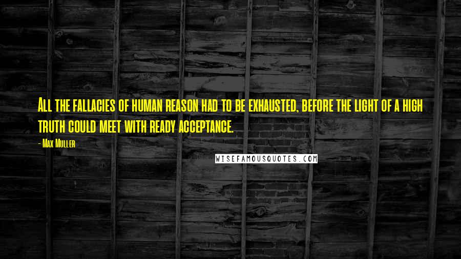 Max Muller Quotes: All the fallacies of human reason had to be exhausted, before the light of a high truth could meet with ready acceptance.