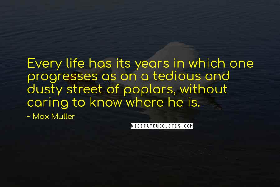 Max Muller Quotes: Every life has its years in which one progresses as on a tedious and dusty street of poplars, without caring to know where he is.