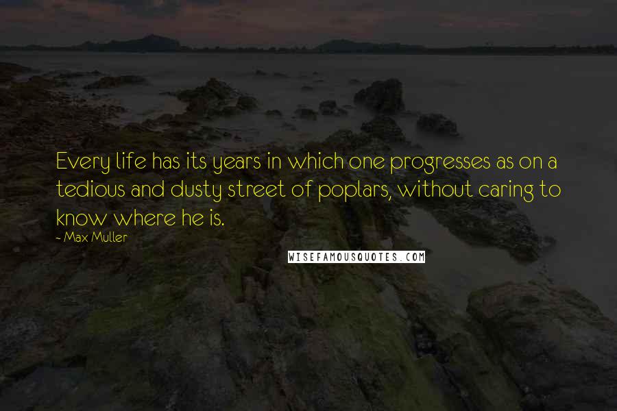 Max Muller Quotes: Every life has its years in which one progresses as on a tedious and dusty street of poplars, without caring to know where he is.