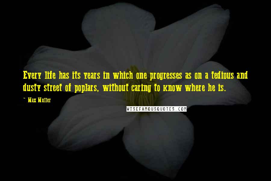 Max Muller Quotes: Every life has its years in which one progresses as on a tedious and dusty street of poplars, without caring to know where he is.