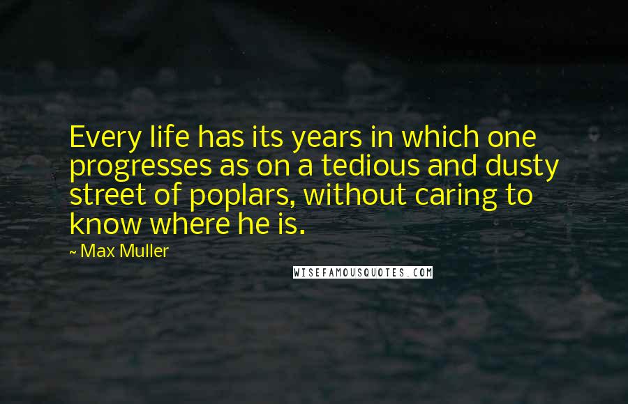 Max Muller Quotes: Every life has its years in which one progresses as on a tedious and dusty street of poplars, without caring to know where he is.