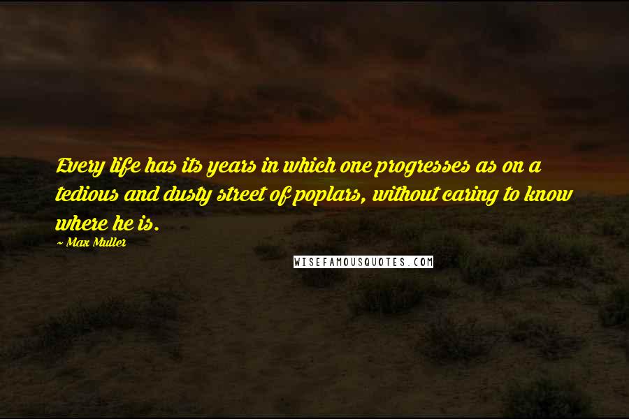 Max Muller Quotes: Every life has its years in which one progresses as on a tedious and dusty street of poplars, without caring to know where he is.