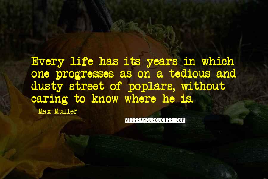 Max Muller Quotes: Every life has its years in which one progresses as on a tedious and dusty street of poplars, without caring to know where he is.