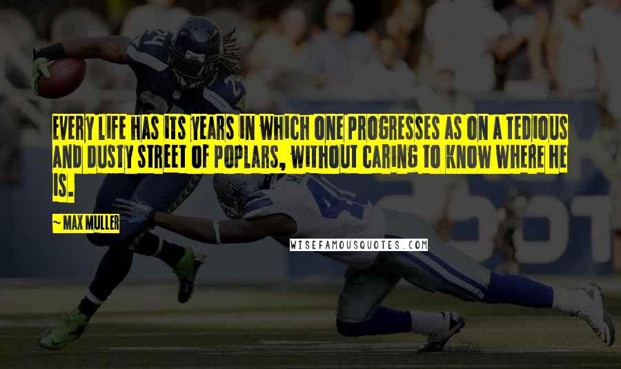 Max Muller Quotes: Every life has its years in which one progresses as on a tedious and dusty street of poplars, without caring to know where he is.