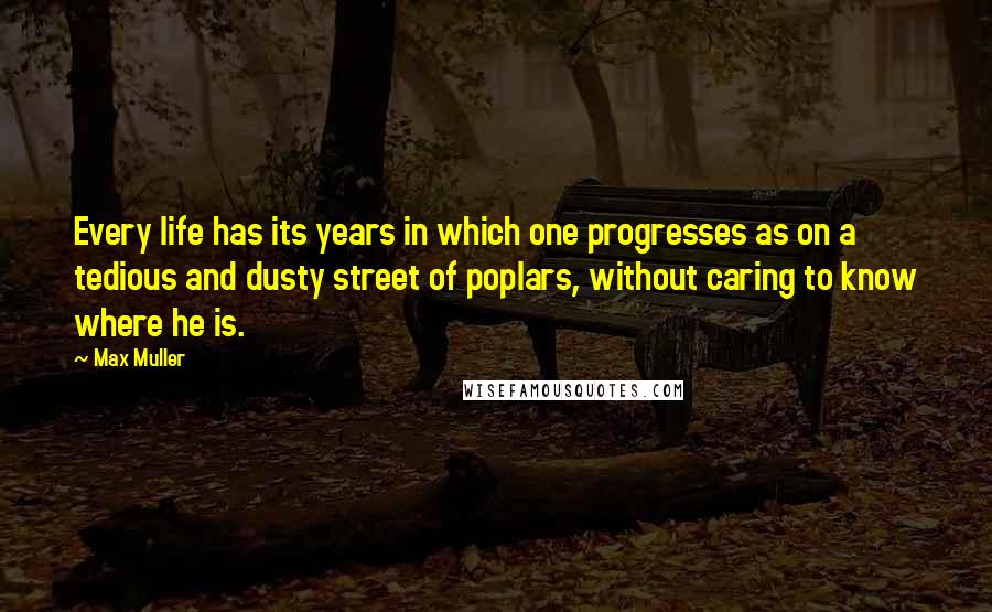 Max Muller Quotes: Every life has its years in which one progresses as on a tedious and dusty street of poplars, without caring to know where he is.