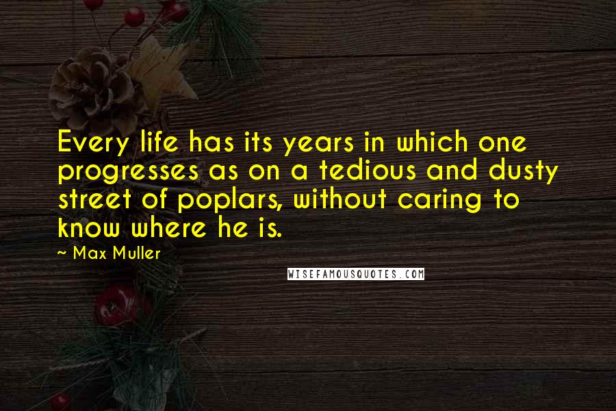 Max Muller Quotes: Every life has its years in which one progresses as on a tedious and dusty street of poplars, without caring to know where he is.