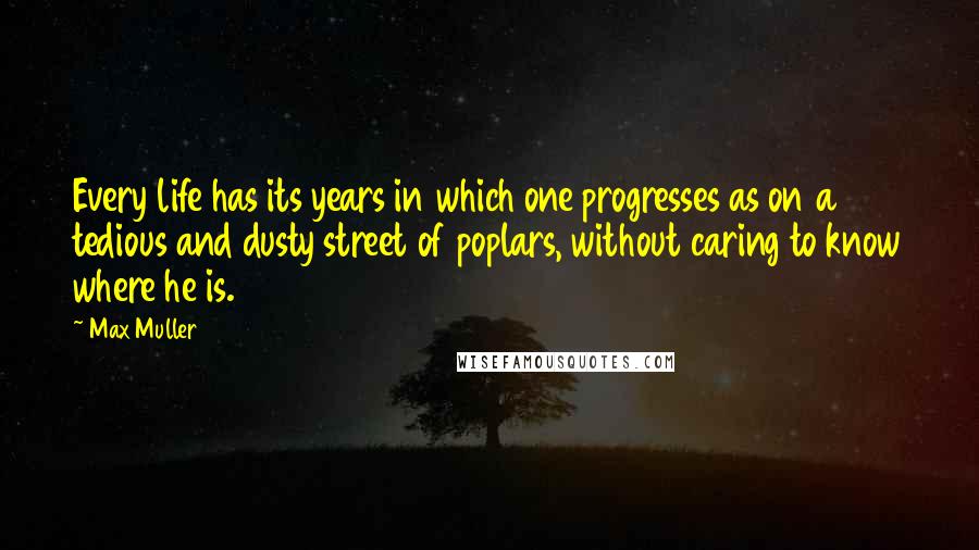 Max Muller Quotes: Every life has its years in which one progresses as on a tedious and dusty street of poplars, without caring to know where he is.