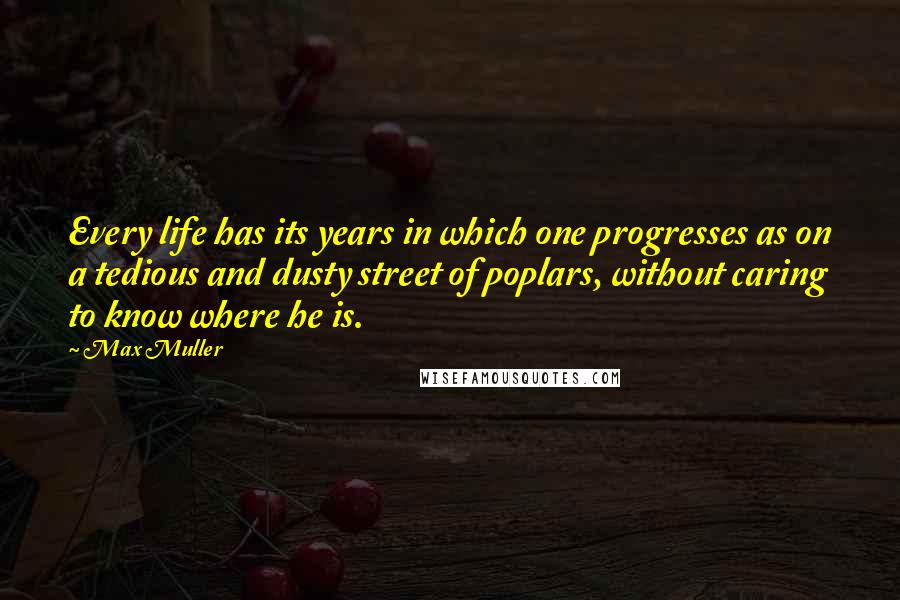 Max Muller Quotes: Every life has its years in which one progresses as on a tedious and dusty street of poplars, without caring to know where he is.