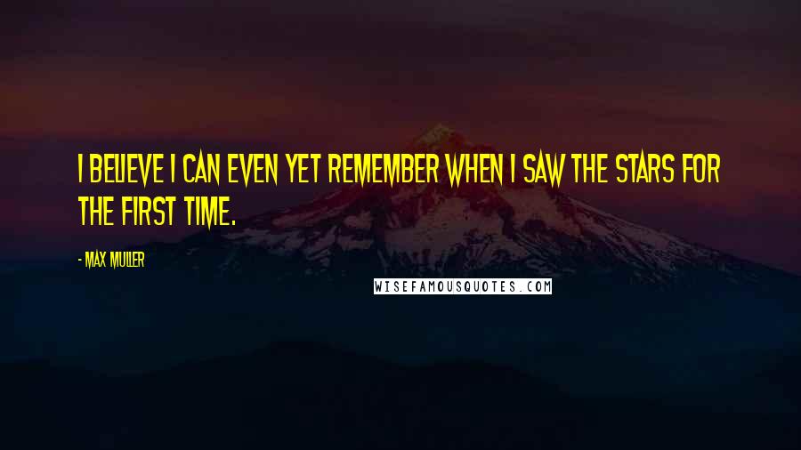 Max Muller Quotes: I believe I can even yet remember when I saw the stars for the first time.