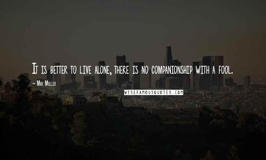 Max Muller Quotes: It is better to live alone, there is no companionship with a fool.