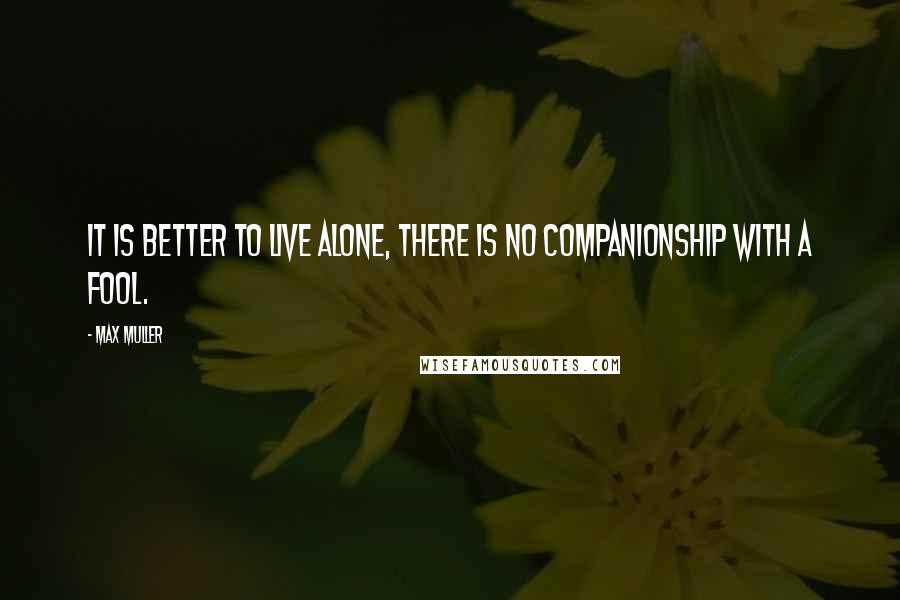 Max Muller Quotes: It is better to live alone, there is no companionship with a fool.