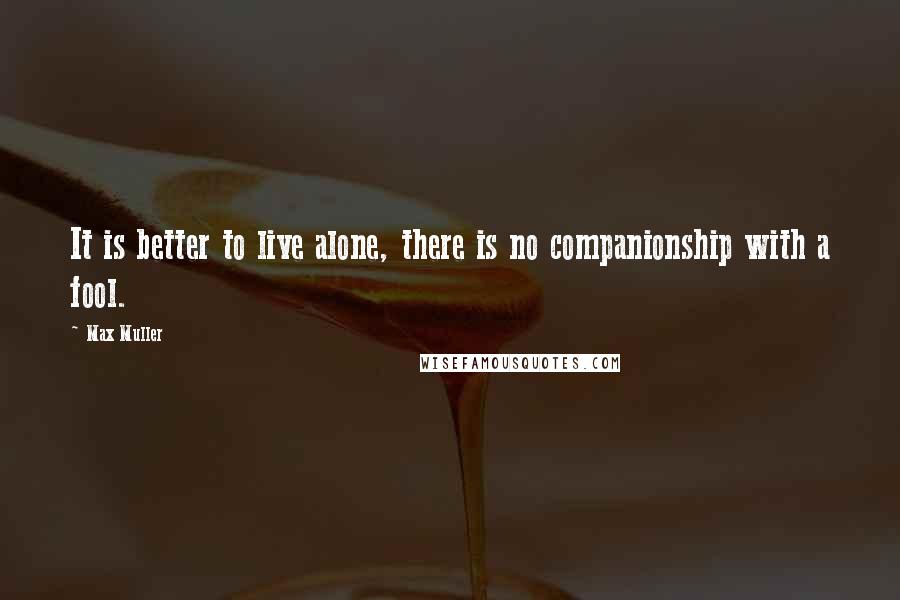 Max Muller Quotes: It is better to live alone, there is no companionship with a fool.