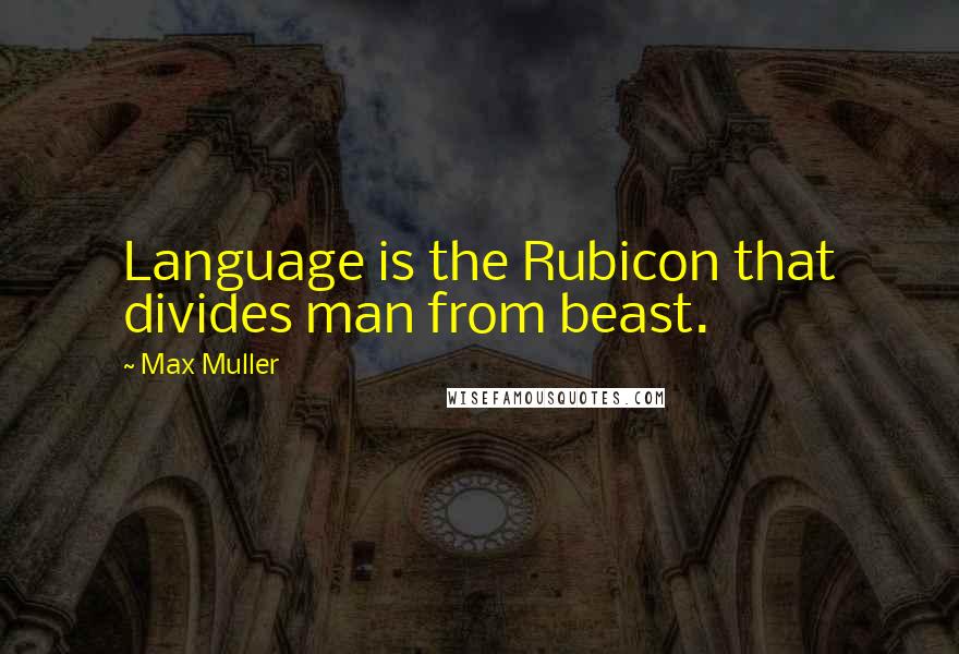 Max Muller Quotes: Language is the Rubicon that divides man from beast.