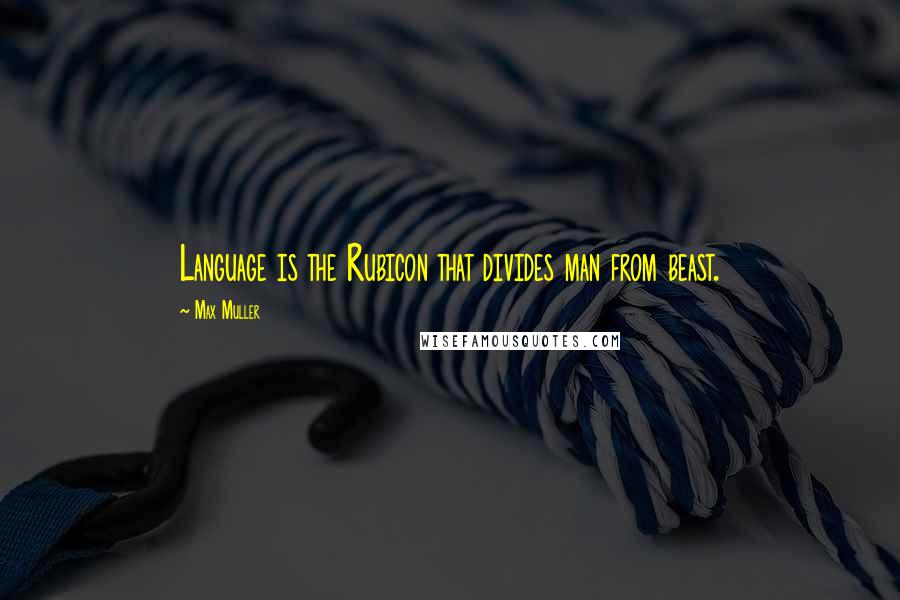 Max Muller Quotes: Language is the Rubicon that divides man from beast.
