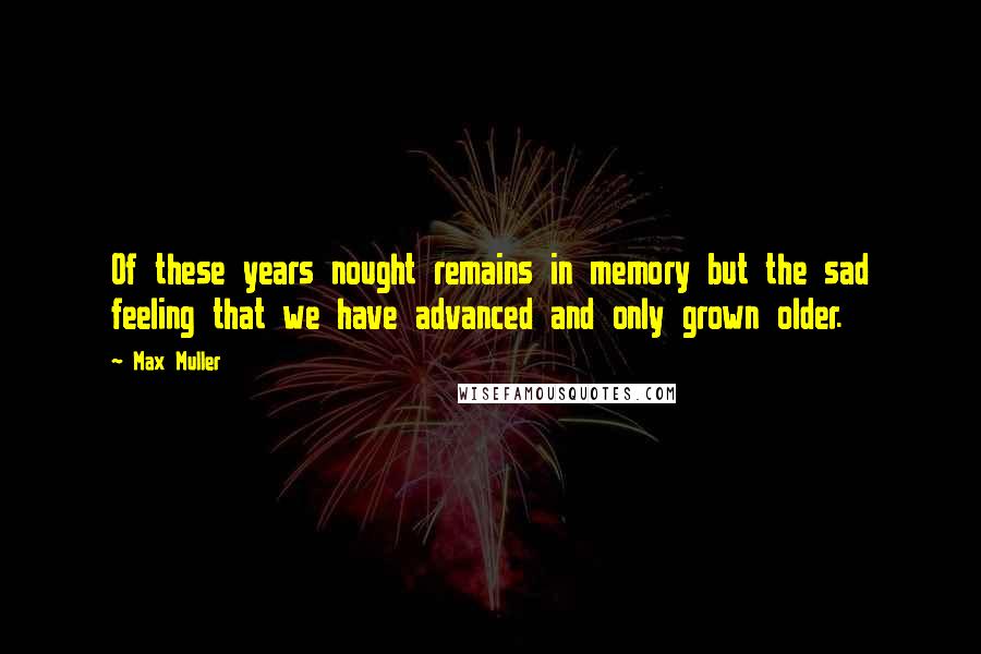 Max Muller Quotes: Of these years nought remains in memory but the sad feeling that we have advanced and only grown older.