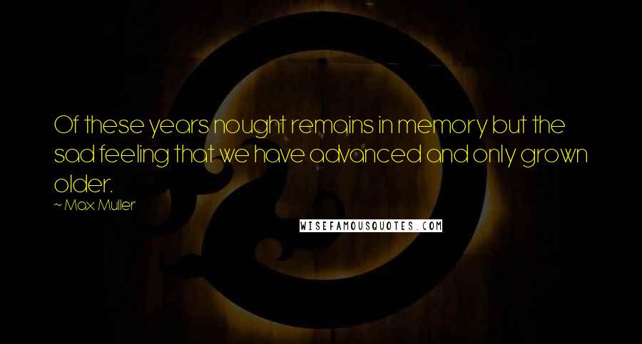 Max Muller Quotes: Of these years nought remains in memory but the sad feeling that we have advanced and only grown older.