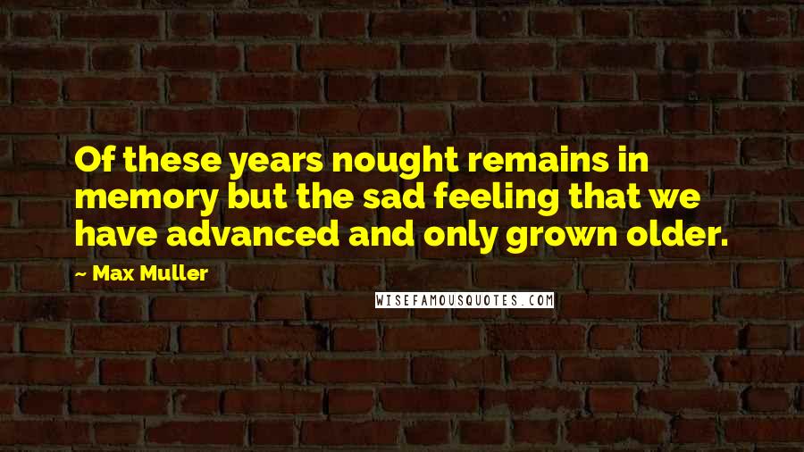 Max Muller Quotes: Of these years nought remains in memory but the sad feeling that we have advanced and only grown older.