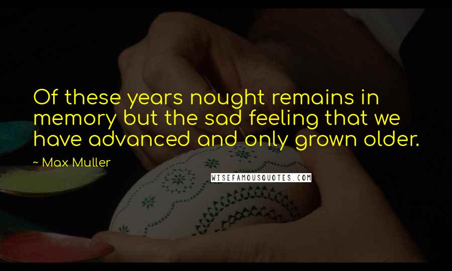 Max Muller Quotes: Of these years nought remains in memory but the sad feeling that we have advanced and only grown older.