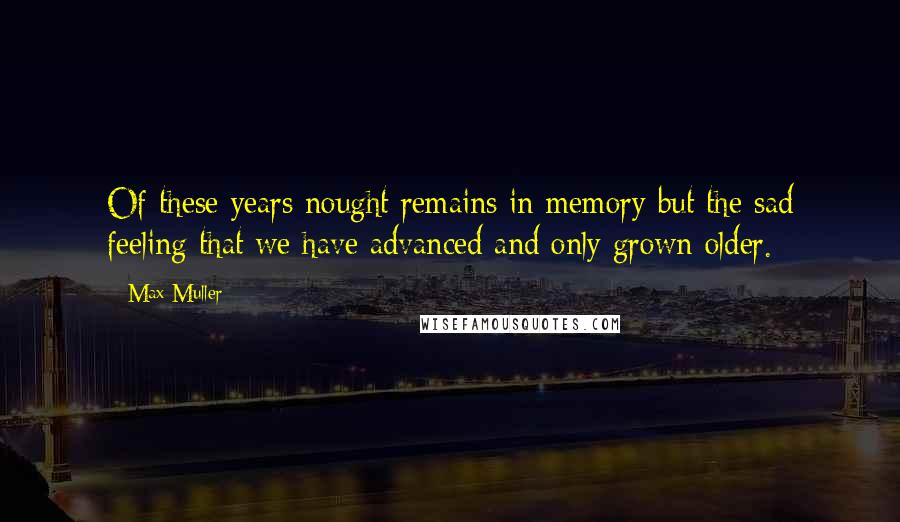 Max Muller Quotes: Of these years nought remains in memory but the sad feeling that we have advanced and only grown older.