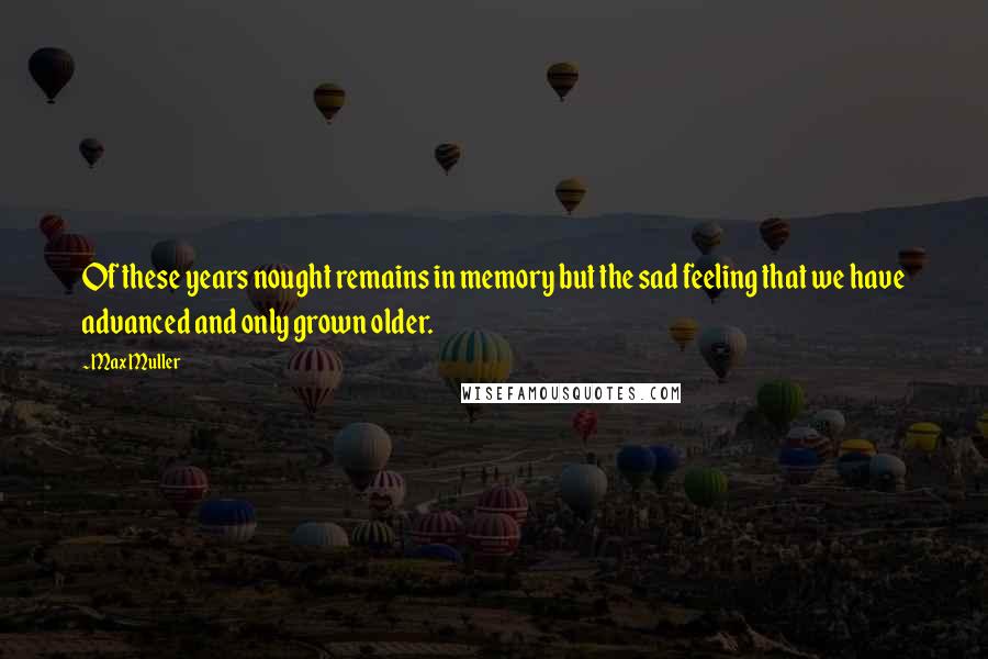 Max Muller Quotes: Of these years nought remains in memory but the sad feeling that we have advanced and only grown older.