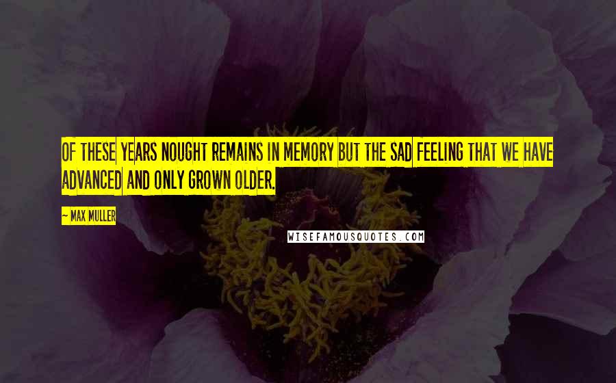 Max Muller Quotes: Of these years nought remains in memory but the sad feeling that we have advanced and only grown older.