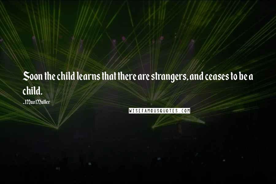 Max Muller Quotes: Soon the child learns that there are strangers, and ceases to be a child.