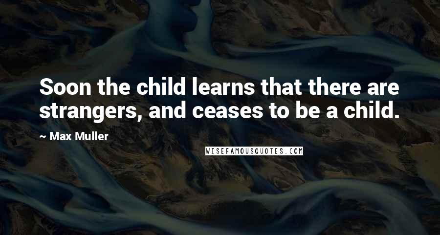 Max Muller Quotes: Soon the child learns that there are strangers, and ceases to be a child.